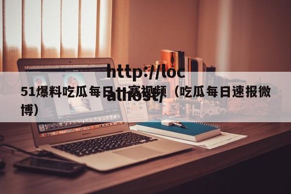 51爆料吃瓜每日一赛视频(吃瓜每日速报微博)