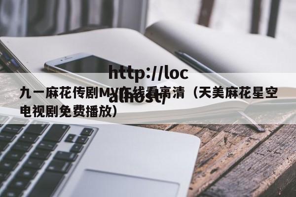 九一麻花传剧MV在线看高清（天美麻花星空电视剧免费播放）
